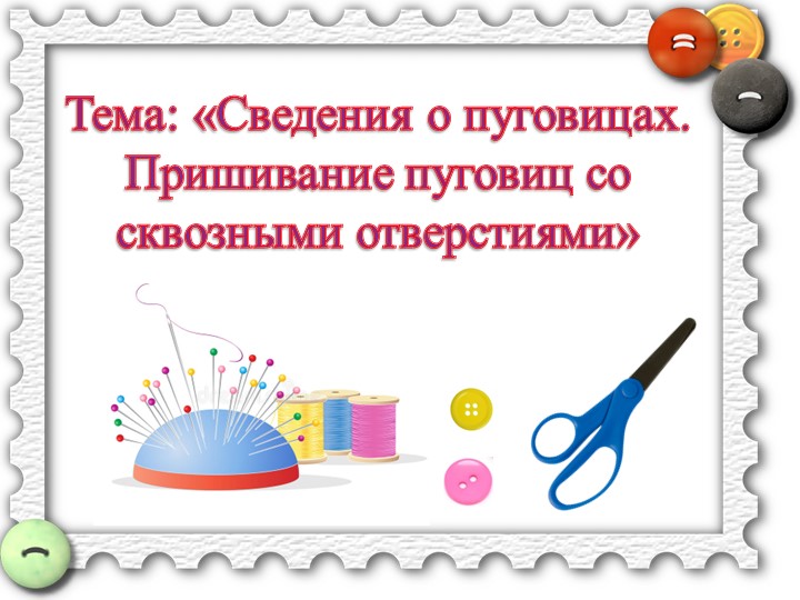 Презентация к уроку. Тема: Сведения о пуговицах. Пришивание пуговиц со сквозными отверстиями. - Скачать школьные презентации PowerPoint бесплатно | Портал бесплатных презентаций school-present.com