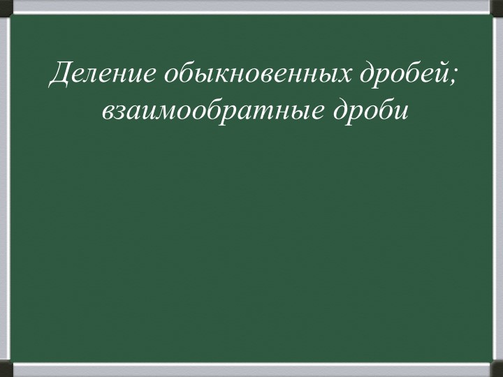 Презентация "Деление обыкновенных дробей; взаимообратные дроби" - Скачать школьные презентации PowerPoint бесплатно | Портал бесплатных презентаций school-present.com