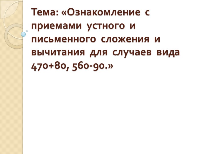 Презентация по математике на тему:"Ознакомление с приемами устного и письменного сложения и вычитания для случаев вида 470+80, 560-90." - Скачать школьные презентации PowerPoint бесплатно | Портал бесплатных презентаций school-present.com