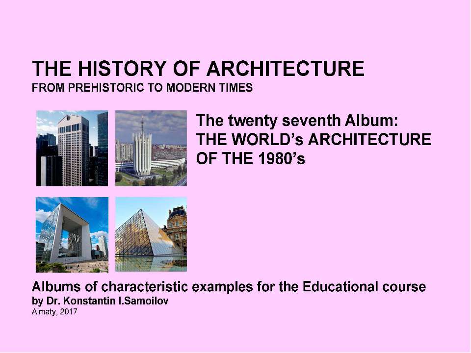 THE WORLD’s ARCHITECTURE OF THE 1980’s / The history of Architecture from Prehistoric to Modern times: The Album-27 / by Dr. Konstantin I.Samoilov. – Almaty, 2017. – 18 p - Скачать школьные презентации PowerPoint бесплатно | Портал бесплатных презентаций school-present.com