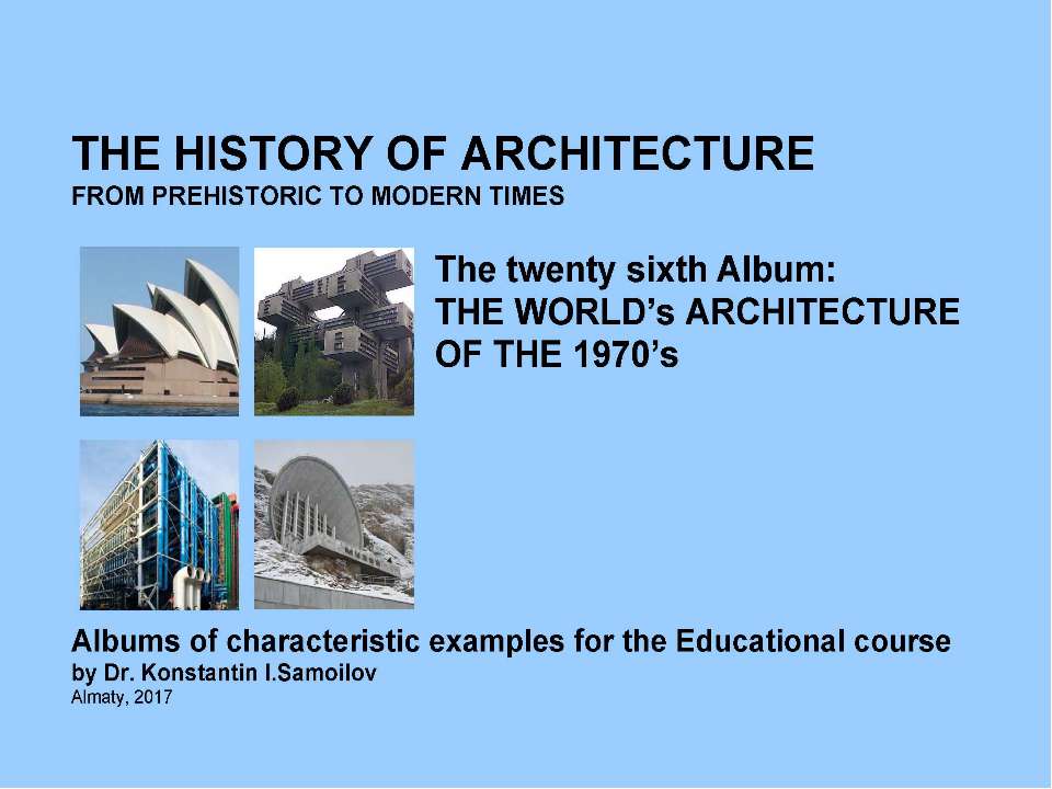 THE WORLD’s ARCHITECTURE OF THE 1970’s / The history of Architecture from Prehistoric to Modern times: The Album-26 / by Dr. Konstantin I.Samoilov. – Almaty, 2017. – 18 p. - Скачать школьные презентации PowerPoint бесплатно | Портал бесплатных презентаций school-present.com