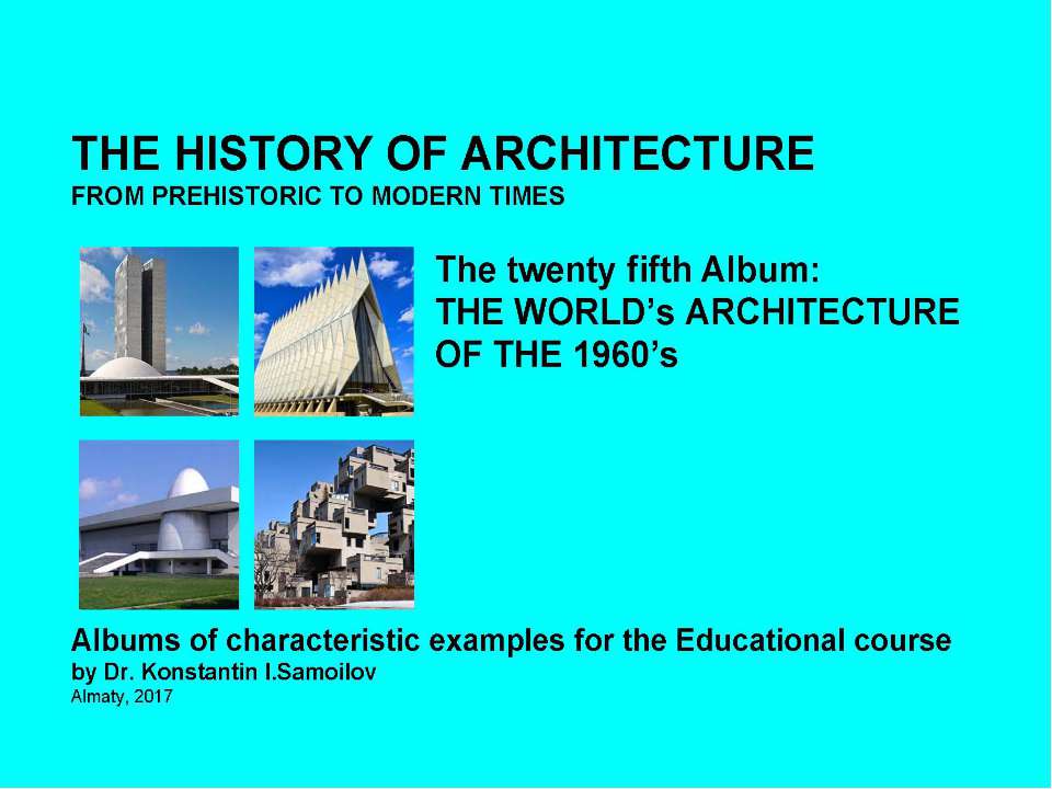 THE WORLD’s ARCHITECTURE OF THE 1960’s / The history of Architecture from Prehistoric to Modern times: The Album-25 / by Dr. Konstantin I.Samoilov. – Almaty, 2017. – 18 p - Скачать школьные презентации PowerPoint бесплатно | Портал бесплатных презентаций school-present.com