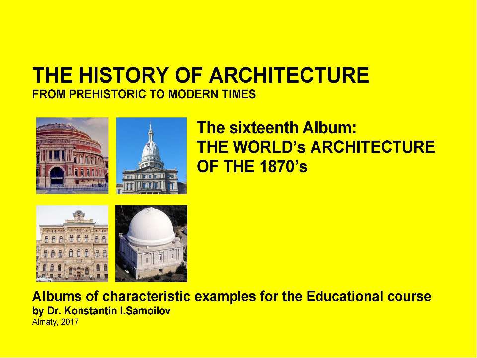 THE HISTORY OF ARCHITECTURE FROM PREHISTORIC TO MODERN TIMES: Albums of characteristic examples for the Educational course / by Dr. Konstantin I.Samoilov. – The sixteenth Album: THE WORLD’s ARCHITECTURE OF THE 1870’s. – Almaty, 2017. – 18 p. - Скачать школьные презентации PowerPoint бесплатно | Портал бесплатных презентаций school-present.com