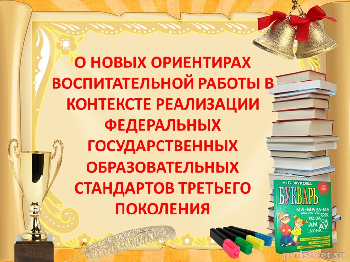 Презентация "О НОВЫХ ОРИЕНТИРАХ ВОСПИТАТЕЛЬНОЙ РАБОТЫ В КОНТЕКСТЕ РЕАЛИЗАЦИИ ФЕДЕРАЛЬНЫХ ГОСУДАРСТВЕННЫХ ОБРАЗОВАТЕЛЬНЫХ СТАНДАРТОВ ТРЕТЬЕГО ПОКОЛЕНИЯ " - Скачать школьные презентации PowerPoint бесплатно | Портал бесплатных презентаций school-present.com