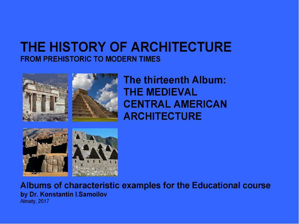 THE MEDIEVAL CENTRAL AMERICAN ARCHITECTURE / The history of Architecture from Prehistoric to Modern times: The Album-13 / by Dr. Konstantin I.Samoilov. – Almaty, 2017. – 18 p. - Скачать школьные презентации PowerPoint бесплатно | Портал бесплатных презентаций school-present.com