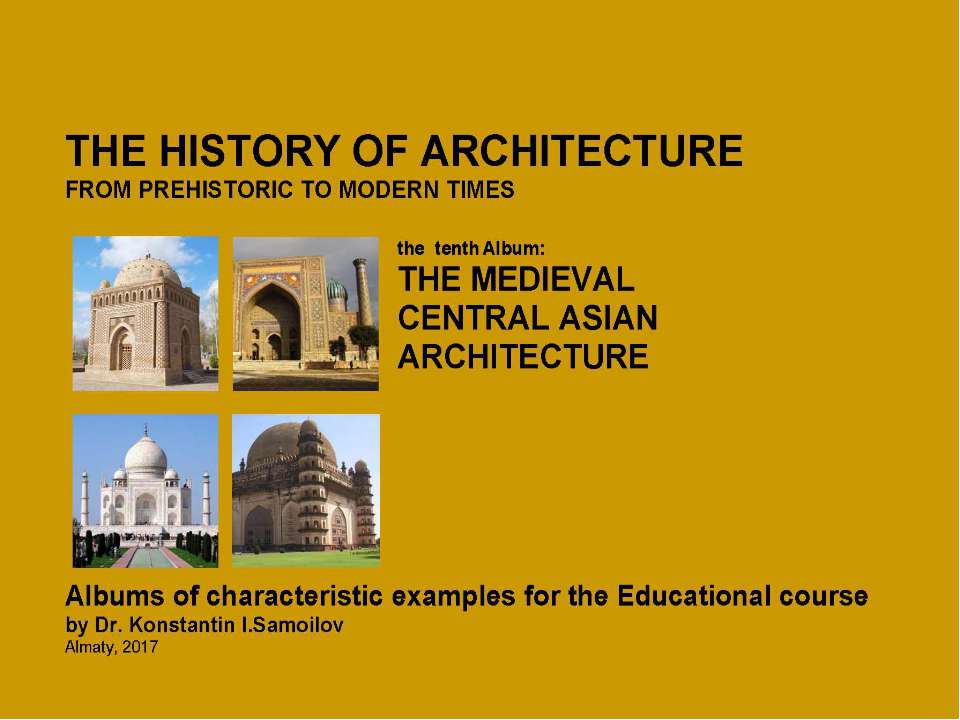 THE MEDIEVAL CENTRAL ASIAN ARCHITECTURE / The history of Architecture from Prehistoric to Modern times: The Album-10 / by Dr. Konstantin I.Samoilov. – Almaty, 2017. – 18 p. - Скачать школьные презентации PowerPoint бесплатно | Портал бесплатных презентаций school-present.com