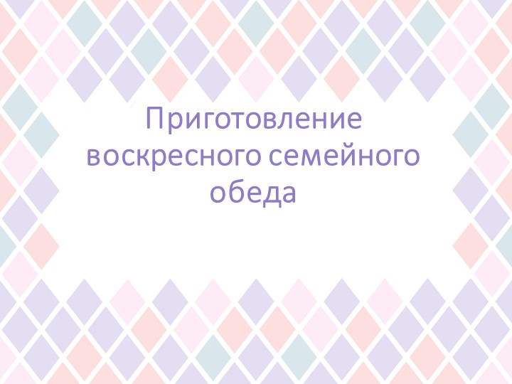Презентация по технологии на тему "Приготовление воскресного семейного обеда" (6 класс) - Скачать школьные презентации PowerPoint бесплатно | Портал бесплатных презентаций school-present.com