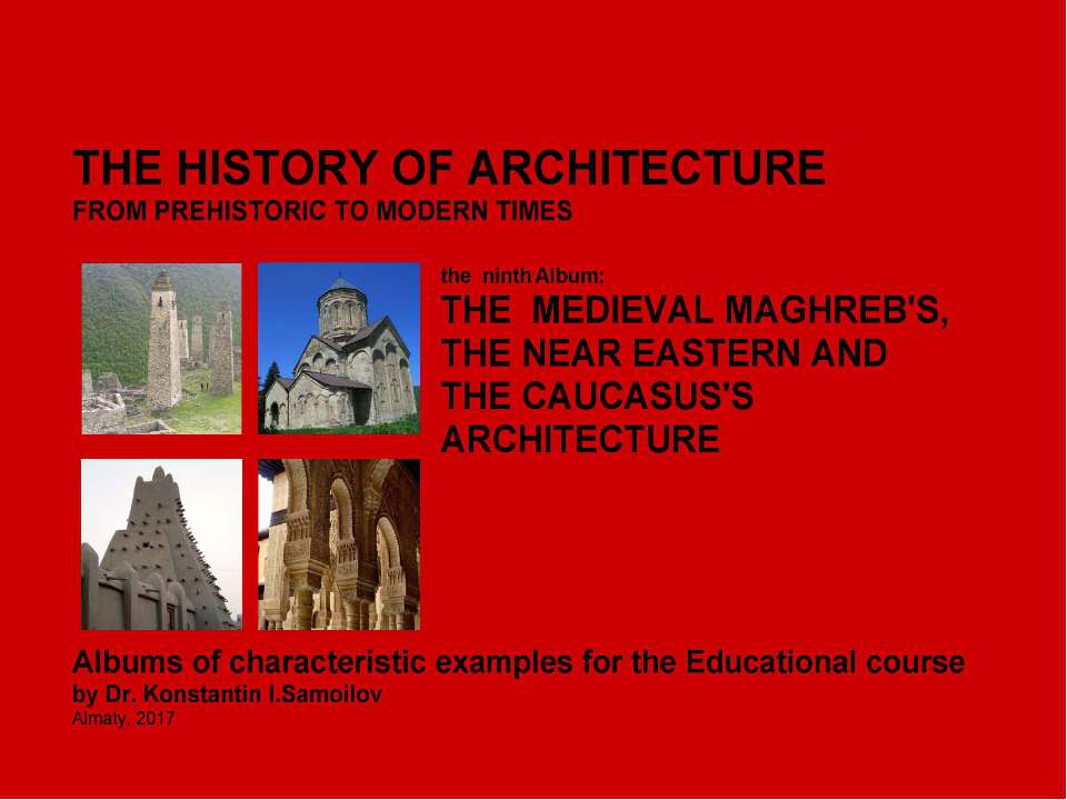 THE MEDIEVAL MAGHREB'S, THE NEAR EASTERN AND THE CAUCASUS'S ARCHITECTURE / The history of Architecture from Prehistoric to Modern times: The Album-9 / by Dr. Konstantin I.Samoilov. – Almaty, 2017. – 18 p. - Скачать школьные презентации PowerPoint бесплатно | Портал бесплатных презентаций school-present.com