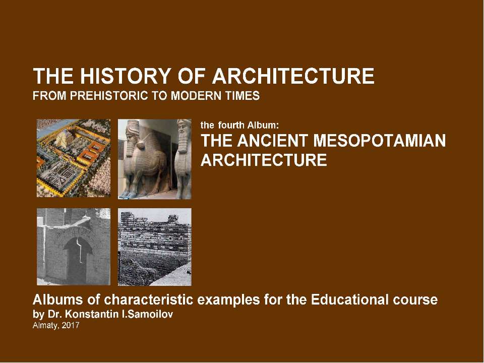 THE ANCIENT MESOPOTAMIAN ARCHITECTURE / The history of Architecture from Prehistoric to Modern times: The Album-4 / by Dr. Konstantin I.Samoilov. – Almaty, 2017. – 18 p. - Скачать школьные презентации PowerPoint бесплатно | Портал бесплатных презентаций school-present.com