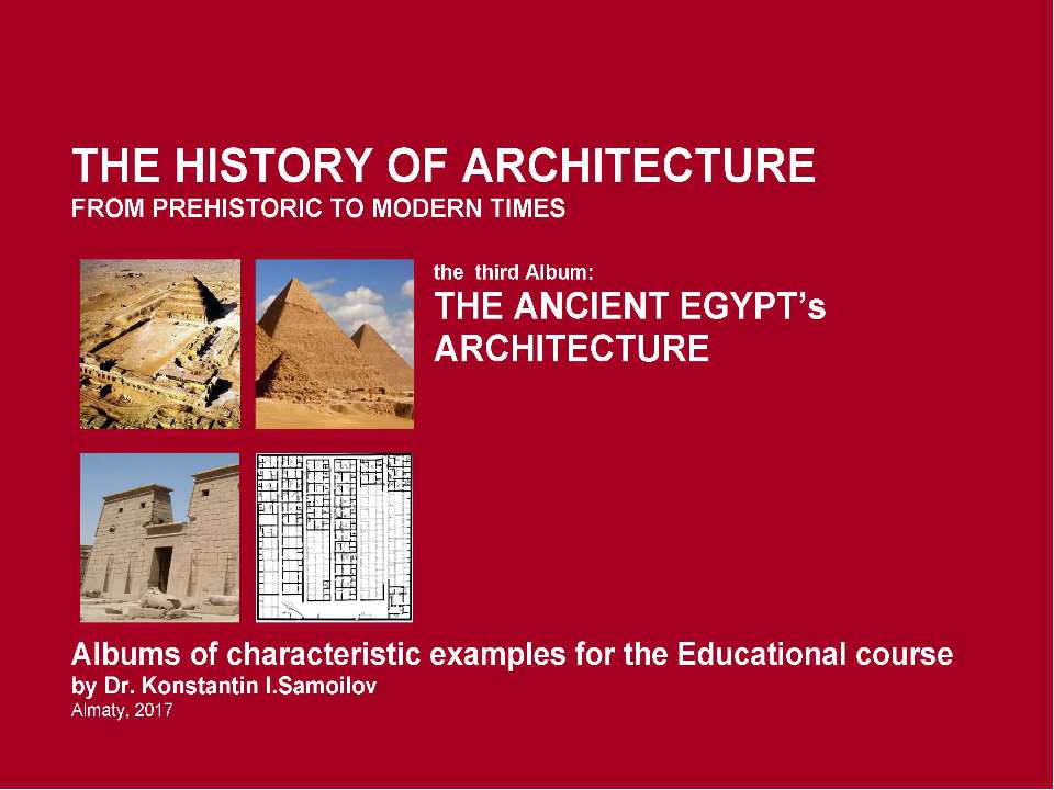 THE ANCIENT EGYPT’s ARCHITECTURE / The history of Architecture from Prehistoric to Modern times: The Album-3 / by Dr. Konstantin I.Samoilov. – Almaty, 2017. – 18 p. - Скачать школьные презентации PowerPoint бесплатно | Портал бесплатных презентаций school-present.com