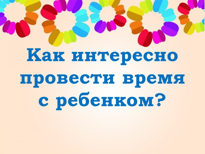 Презентация "Как интресно провести время с ребенком" - Скачать школьные презентации PowerPoint бесплатно | Портал бесплатных презентаций school-present.com