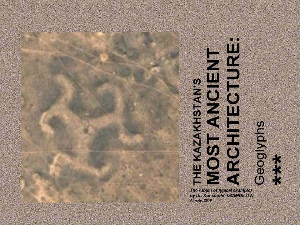 THE KAZAKHSTAN’S MOST ANCIENT ARCHITECTURE: Geoglyphs / The Album of typical examples by Dr. Konstantin I.SAMOILOV. - Almaty, 2016