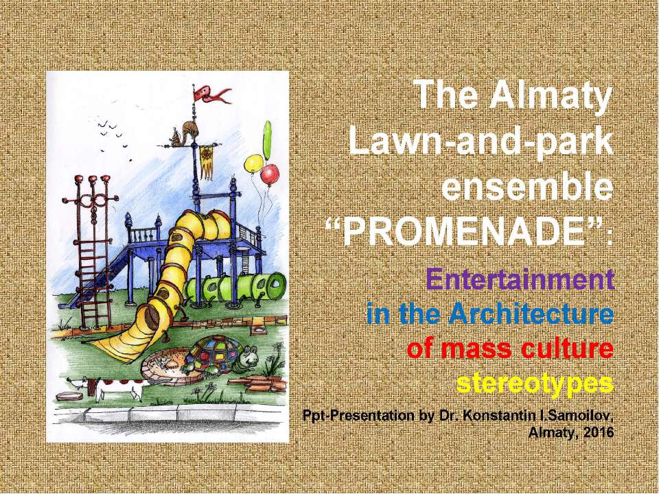 The Almaty Lawn-and-park ensemble “Promenade”: Entertainment in the Architecture of mass culture stereotypes / Ppt-presentation by Dr. Konstantin I.Samoilov. – Almaty, 2016. – 50 p.