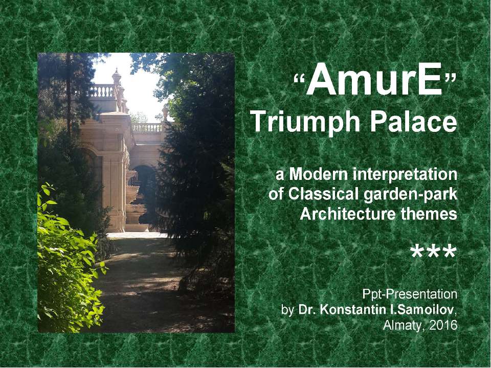 The “AmurE” Triumph Palace: a Modern interpretation of Classical garden-park Architecture themes / Ppt-presentation by Dr. Konstantin I.Samoilov. – Almaty, 2016. – 46 p.