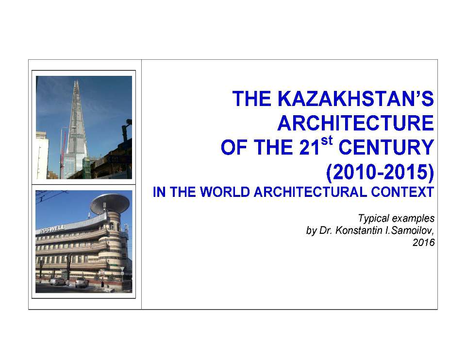 THE KAZAKHSTAN’S ARCHITECTURE OF THE 21st CENTURY (2010-2015) IN THE WORLD ARCHITECTURAL CONTEXT / Typical examples by Dr. Konstantin I.Samoilov. – Almaty, 2016. – ppt-Presentation. – 80 p. - Скачать школьные презентации PowerPoint бесплатно | Портал бесплатных презентаций school-present.com